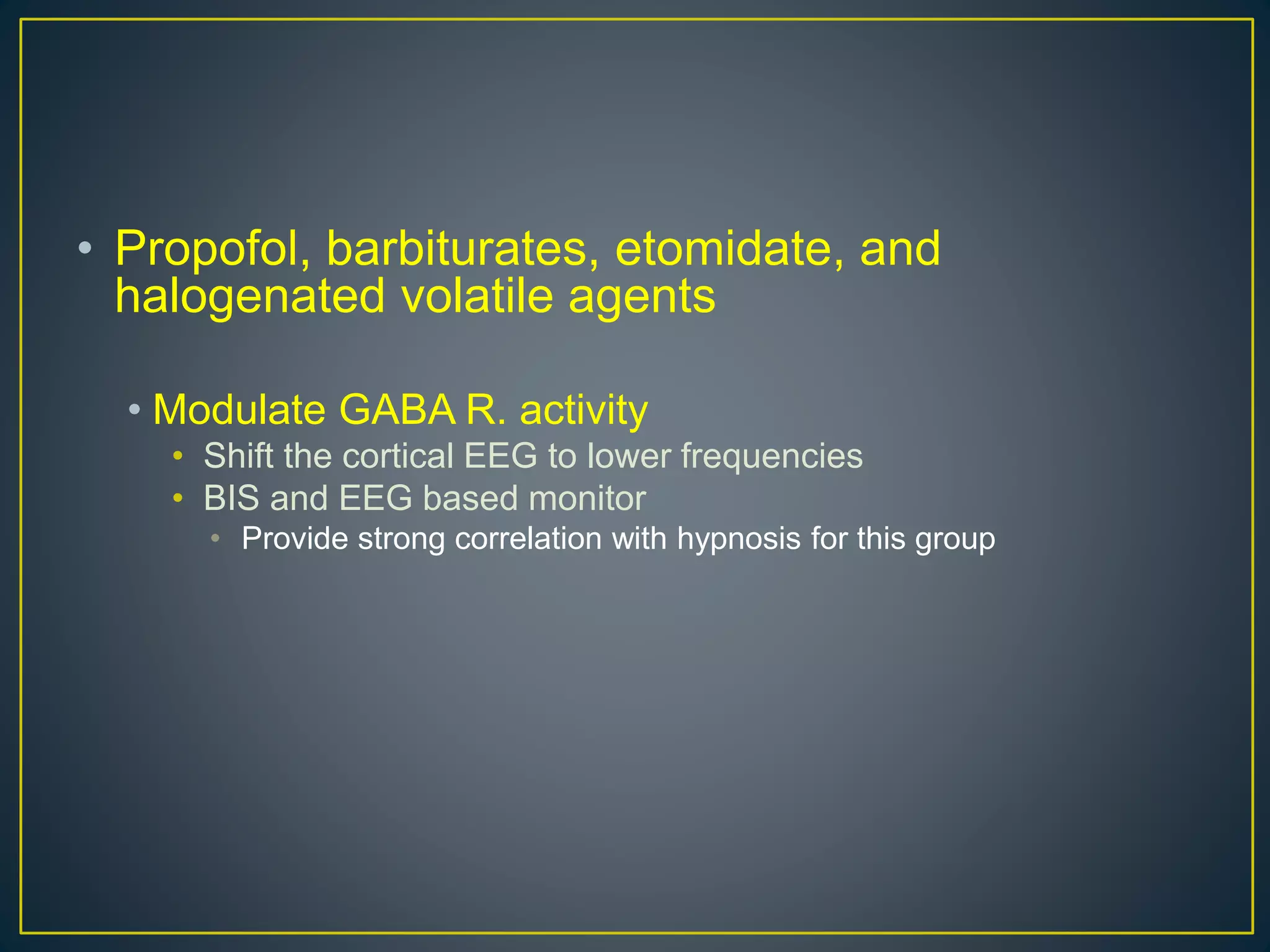 • Propofol, barbiturates, etomidate, and
halogenated volatile agents
• Modulate GABA R. activity
• Shift the cortical EEG to lower frequencies
• BIS and EEG based monitor
• Provide strong correlation with hypnosis for this group
 