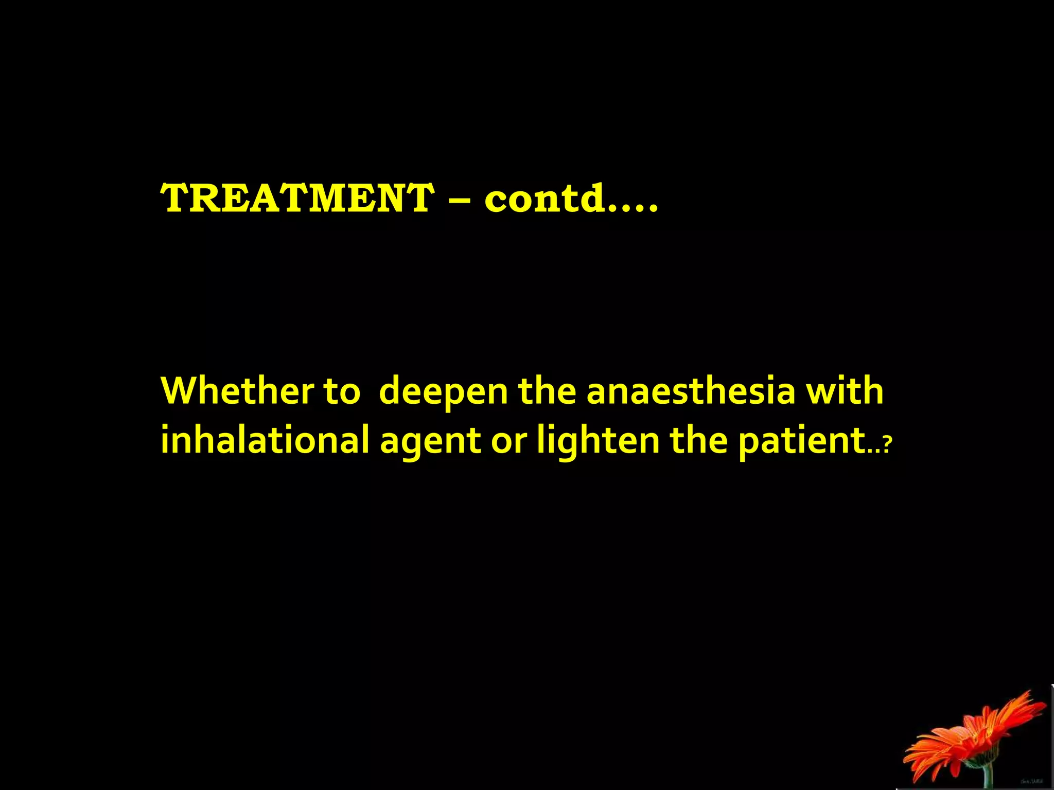 TREATMENT – contd….
Whether to deepen the anaesthesia with
inhalational agent or lighten the patient..?
 