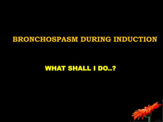 BRONCHOSPASM DURING INDUCTION
WHAT SHALL I DO..?
 