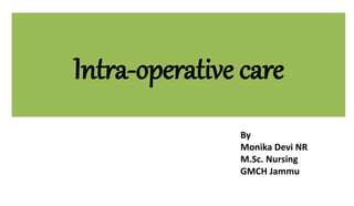 Intra-operative care
By
Monika Devi NR
M.Sc. Nursing
GMCH Jammu
 