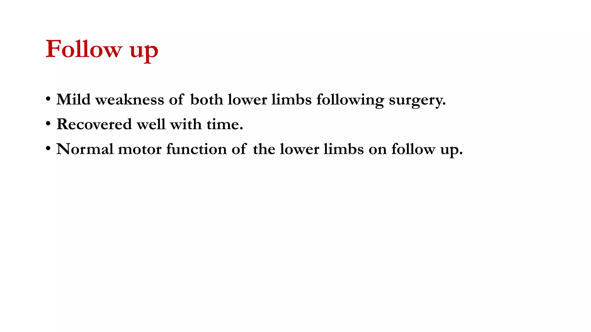 Follow up
• Mild weakness of both lower limbs following surgery.
• Recovered well with time.
• Normal motor function of the lower limbs on follow up.
 