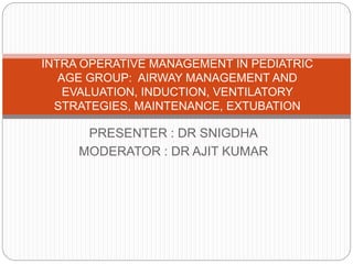 PRESENTER : DR SNIGDHA
MODERATOR : DR AJIT KUMAR
INTRA OPERATIVE MANAGEMENT IN PEDIATRIC
AGE GROUP: AIRWAY MANAGEMENT AND
EVALUATION, INDUCTION, VENTILATORY
STRATEGIES, MAINTENANCE, EXTUBATION
 