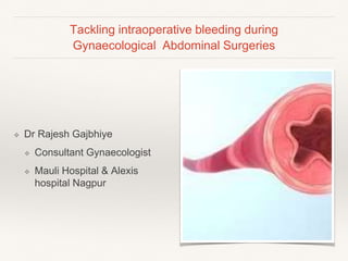 Tackling intraoperative bleeding during
Gynaecological Abdominal Surgeries
❖ Dr Rajesh Gajbhiye
❖ Consultant Gynaecologist
❖ Mauli Hospital & Alexis
hospital Nagpur
 