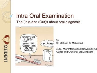 Intra Oral Examination
The (In)s and (Out)s about oral diagnosis
By
Dr. Mohsen S. Mohamed
BDS, Misr International University 200
Author and Owner of OziDent.com
 
