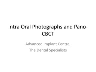 Intra Oral Photographs and Pano-
CBCT
Advanced Implant Centre,
The Dental Specialists
 