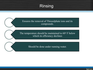 Rinsing
Ensures the removal of Thiosulphate ions and its
compounds.
The temperature should be maintained to 60o F below
which its efficiency declines
Should be done under running water.
 
