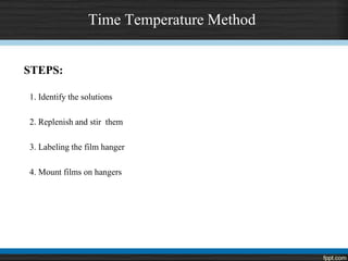 Time Temperature Method
STEPS:
1. Identify the solutions
2. Replenish and stir them
3. Labeling the film hanger
4. Mount films on hangers
 
