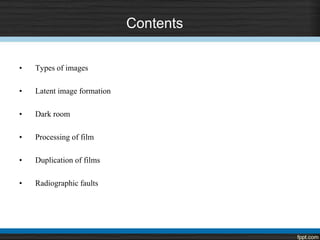 Contents
• Types of images
• Latent image formation
• Dark room
• Processing of film
• Duplication of films
• Radiographic faults
 