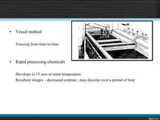 • Visual method
Viewing from time to time
• Rapid processing chemicals
Develops in 15 secs at room temperature
Resultant images – decreased contrast ; may discolor over a period of time
 