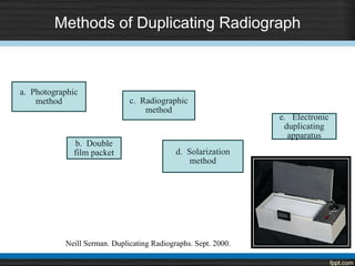Methods of Duplicating Radiograph
a. Photographic
method
b. Double
film packet
c. Radiographic
method
d. Solarization
method
e. Electronic
duplicating
apparatus
Neill Serman. Duplicating Radiographs. Sept. 2000.
 