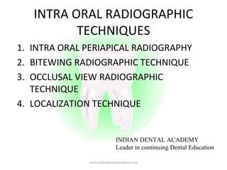 INTRA ORAL RADIOGRAPHIC
TECHNIQUES
1. INTRA ORAL PERIAPICAL RADIOGRAPHY
2. BITEWING RADIOGRAPHIC TECHNIQUE
3. OCCLUSAL VIEW RADIOGRAPHIC
TECHNIQUE
4. LOCALIZATION TECHNIQUE
www.indiandentalacademy.com
INDIAN DENTAL ACADEMY
Leader in continuing Dental Education
 