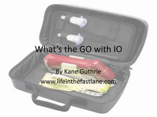 What’s the GO with IO By Kane Guthrie www.lifeinthefastlane.com 