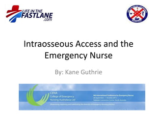 Intraosseous Access and the
Emergency Nurse
By: Kane Guthrie
 