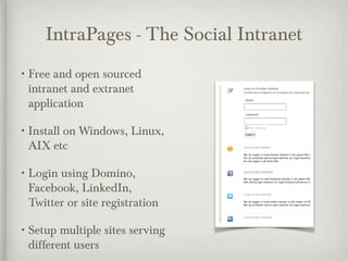 IntraPages - The Social Intranet
• Freeand open sourced
 intranet and extranet
 application

• Install
       on Windows, Linux,
 AIX etc

• Loginusing Domino,
 Facebook, LinkedIn,
 Twitter or site registration

• Setup multiple sites serving
 different users
 