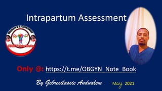 By Gebresilassie Andualem
Only @: https://t.me/OBGYN_Note_Book
May 2021
Intrapartum Assessment
 