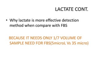 LACTATE CONT.
• Why lactate is more effective detection
method when compare with FBS
BECAUSE IT NEEDS ONLY 1/7 VOLUME OF
SAMPLE NEED FOR FBS(5microL Vs 35 micro)
 