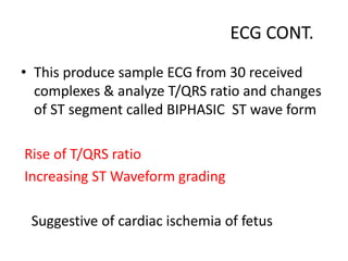 ECG CONT.
• This produce sample ECG from 30 received
complexes & analyze T/QRS ratio and changes
of ST segment called BIPHASIC ST wave form
Rise of T/QRS ratio
Increasing ST Waveform grading
Suggestive of cardiac ischemia of fetus
 
