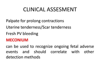 CLINICAL ASSESMENT
Palpate for prolong contractions
Uterine tenderness/Scar tenderness
Fresh PV bleeding
MECONIUM
can be used to recognize ongoing fetal adverse
events and should correlate with other
detection methods
 