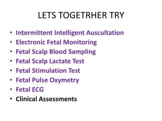 LETS TOGETRHER TRY
• Intermittent Intelligent Auscultation
• Electronic Fetal Monitoring
• Fetal Scalp Blood Sampling
• Fetal Scalp Lactate Test
• Fetal Stimulation Test
• Fetal Pulse Oxymetry
• Fetal ECG
• Clinical Assessments
 
