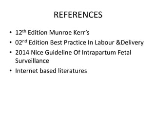 REFERENCES
• 12th Edition Munroe Kerr’s
• 02nd Edition Best Practice In Labour &Delivery
• 2014 Nice Guideline Of Intrapartum Fetal
Surveillance
• Internet based literatures
 