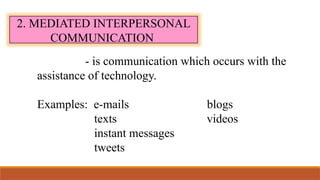 2. MEDIATED INTERPERSONAL
COMMUNICATION
- is communication which occurs with the
assistance of technology.
Examples: e-mails blogs
texts videos
instant messages
tweets
 