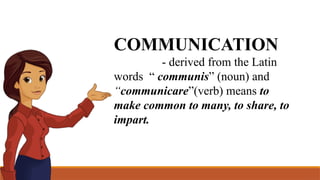 COMMUNICATION
- derived from the Latin
words “ communis” (noun) and
“communicare”(verb) means to
make common to many, to share, to
impart.
 