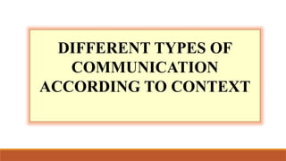 DIFFERENT TYPES OF
COMMUNICATION
ACCORDING TO CONTEXT
 