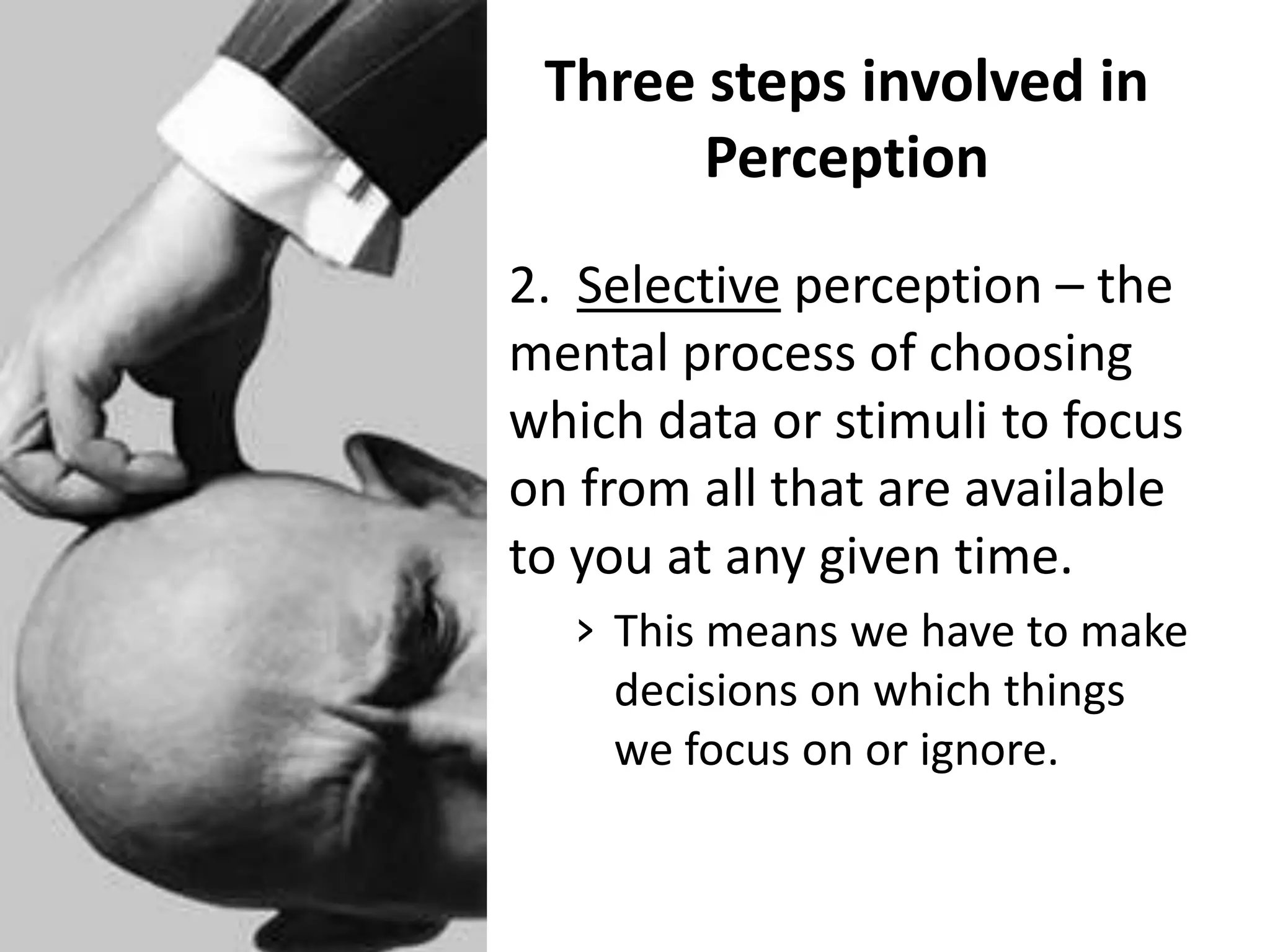 Three steps involved in
       Perception
2. Selective perception – the
mental process of choosing
which data or stimuli to focus
on from all that are available
to you at any given time.
  › This means we have to make
    decisions on which things
    we focus on or ignore.
 
