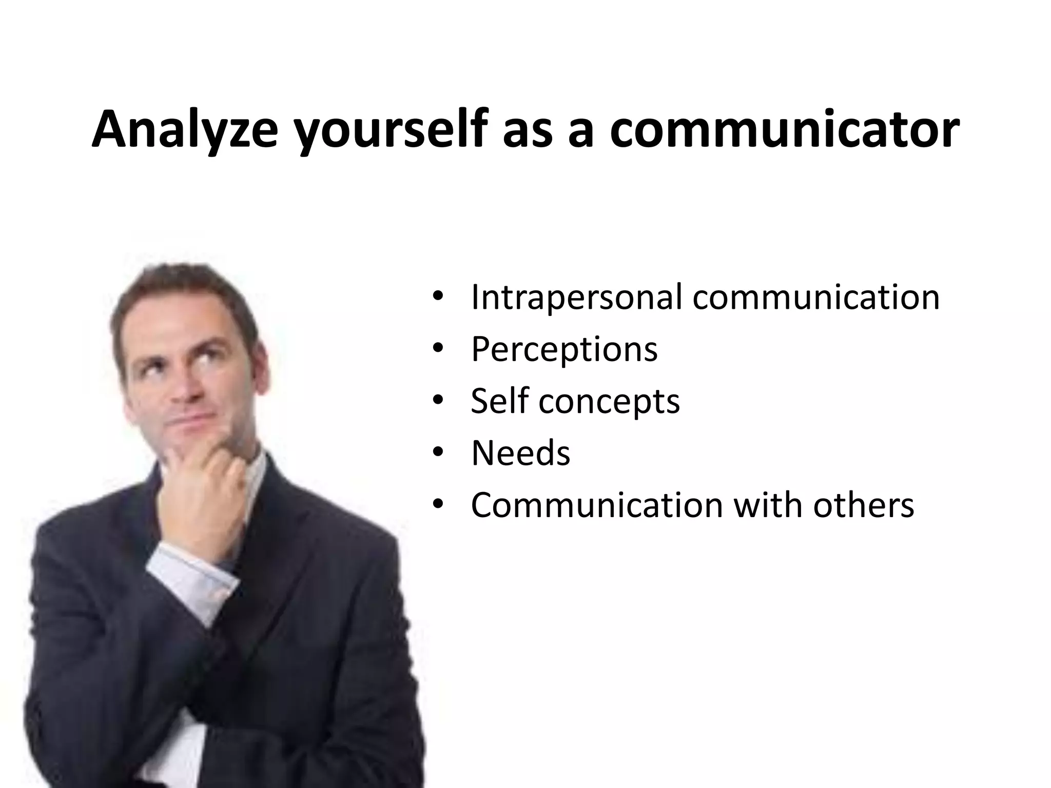 Analyze yourself as a communicator

             •   Intrapersonal communication
             •   Perceptions
             •   Self concepts
             •   Needs
             •   Communication with others
 