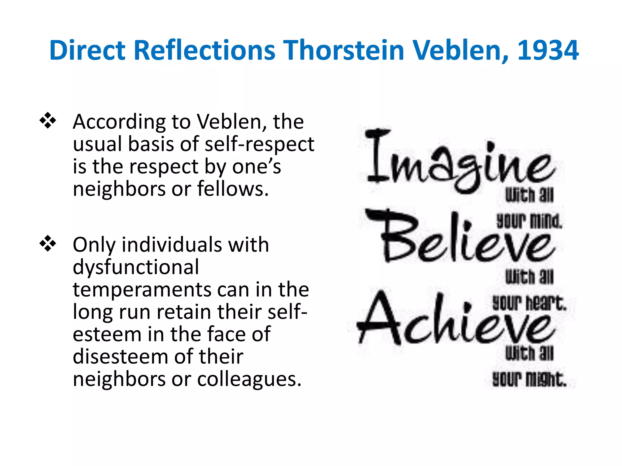 Direct Reflections Thorstein Veblen, 1934

 According to Veblen, the
  usual basis of self-respect
  is the respect by one’s
  neighbors or fellows.

 Only individuals with
  dysfunctional
  temperaments can in the
  long run retain their self-
  esteem in the face of
  disesteem of their
  neighbors or colleagues.
 