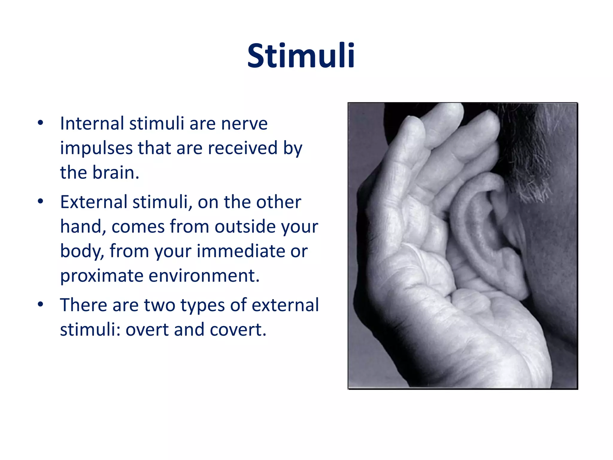 Stimuli
• Internal stimuli are nerve
  impulses that are received by
  the brain.
• External stimuli, on the other
  hand, comes from outside your
  body, from your immediate or
  proximate environment.
• There are two types of external
  stimuli: overt and covert.
 