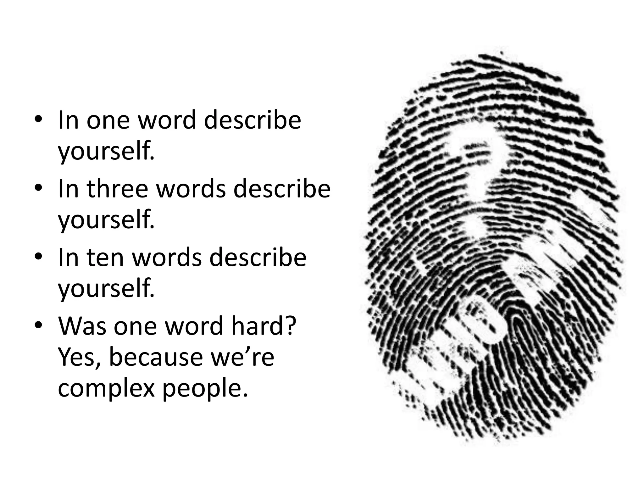 • In one word describe
  yourself.
• In three words describe
  yourself.
• In ten words describe
  yourself.
• Was one word hard?
  Yes, because we’re
  complex people.
 