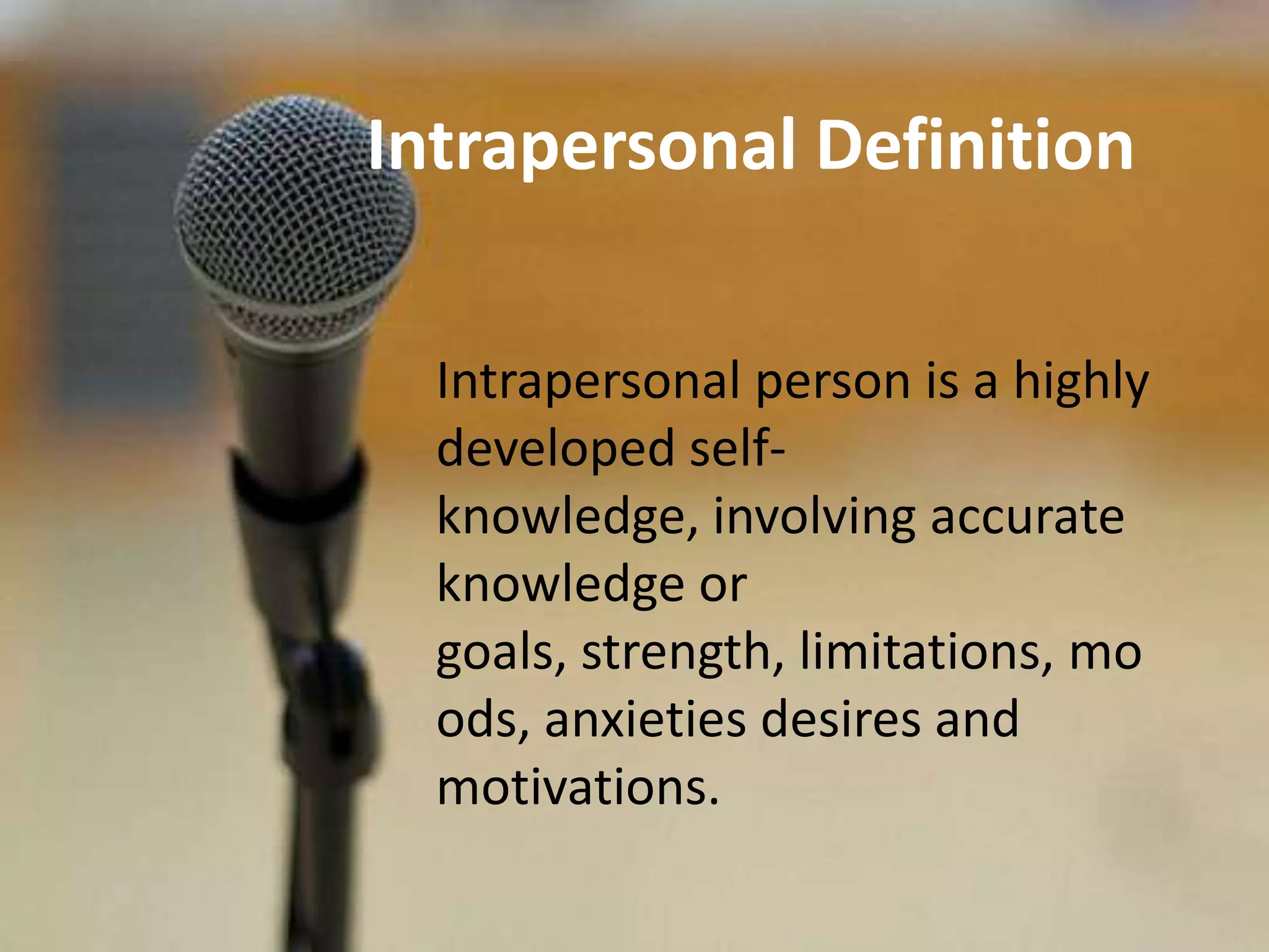 Intrapersonal Definition

  Intrapersonal person is a highly
  developed self-
  knowledge, involving accurate
  knowledge or
  goals, strength, limitations, mo
  ods, anxieties desires and
  motivations.
 