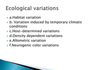  a.Habitat variation
 b. Variation induced by temporary climatic
conditions
 c.Host-determined variations
 d.Density dependent variations
 e.Allometric variation
 f.Neurogenic color variations
 