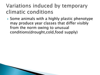  Some animals with a highly plastic phenotype
may produce year classes that differ visibly
from the norm owing to unusual
conditions(drought,cold,food supply)
 