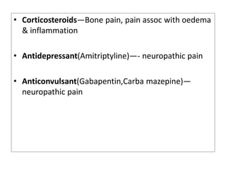 • Corticosteroids—Bone pain, pain assoc with oedema
& inflammation
• Antidepressant(Amitriptyline)—- neuropathic pain
• Anticonvulsant(Gabapentin,Carba mazepine)—
neuropathic pain
 
