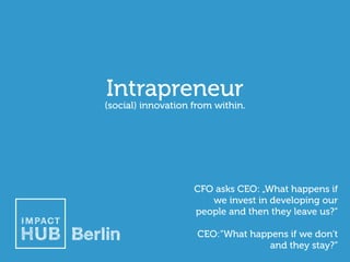Intrapreneur

(social) innovation from within.

CFO asks CEO: „What happens if
we invest in developing our
people and then they leave us?“
CEO:“What happens if we don‘t
and they stay?“

 