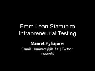 From Lean Startup to
Intrapreneurial Testing
Maaret Pyhäjärvi
Email: <maaret@iki.fi> | Twitter:
maaretp
 