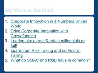 Our Work in the Field 
1. Corporate Innovation in a Numbers Driven World 
2. Drive Corporate Innovation with Crowdfunding 
3. Leadership: attract & retain millennials or fail! 
4. Learn from Risk Taking and no Fear of Failing 
5. What do SMAC and RGB have in common? 
 
