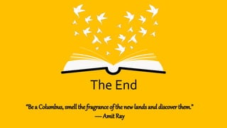 The End
“Be a Columbus, smell the fragrance of the new lands and discover them.”
― Amit Ray
 