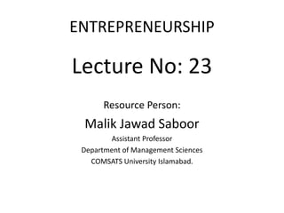 ENTREPRENEURSHIP
Lecture No: 23
Resource Person:
Malik Jawad Saboor
Assistant Professor
Department of Management Sciences
COMSATS University Islamabad.
 