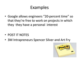 Examples
• Google allows engineers “20-percent time” so
that they’re free to work on projects in which
they they have a personal interest
• POST IT NOTES
• 3M Intrapreneurs Spencer Silver and Art Fry
 