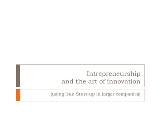 Intrepreneurship
and the art of innovation
(using lean Start-up in larger companies)
 