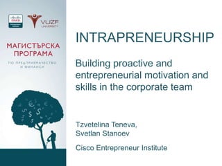 INTRAPRENEURSHIP
Building proactive and
entrepreneurial motivation and
skills in the corporate team


Tzvetelina Teneva,
Svetlan Stanoev
Cisco Entrepreneur Institute
 