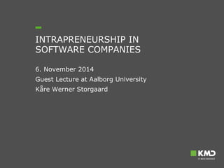 INTRAPRENEURSHIP IN 
SOFTWARE COMPANIES 
6. November 2014 
Guest Lecture at Aalborg University 
Kåre Werner Storgaard 
 