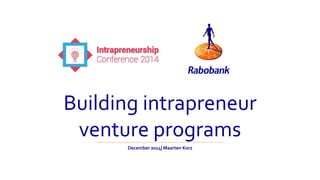 Building intrapreneur 
venture programs 
December 2014| Maarten Korz 
 
