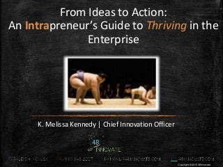 Copyright © 2015 48Innovate
From Ideas to Action:
An Intrapreneur’s Guide to Thriving in the
Enterprise
K. Melissa Kennedy | Chief Innovation Officer
 