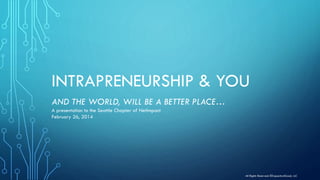 INTRAPRENEURSHIP & YOU
AND THE WORLD, WILL BE A BETTER PLACE…
A presentation to the Seattle Chapter of NetImpact
February 26, 2014
All Rights Reserved: ©Capacity4Good, LLC
 
