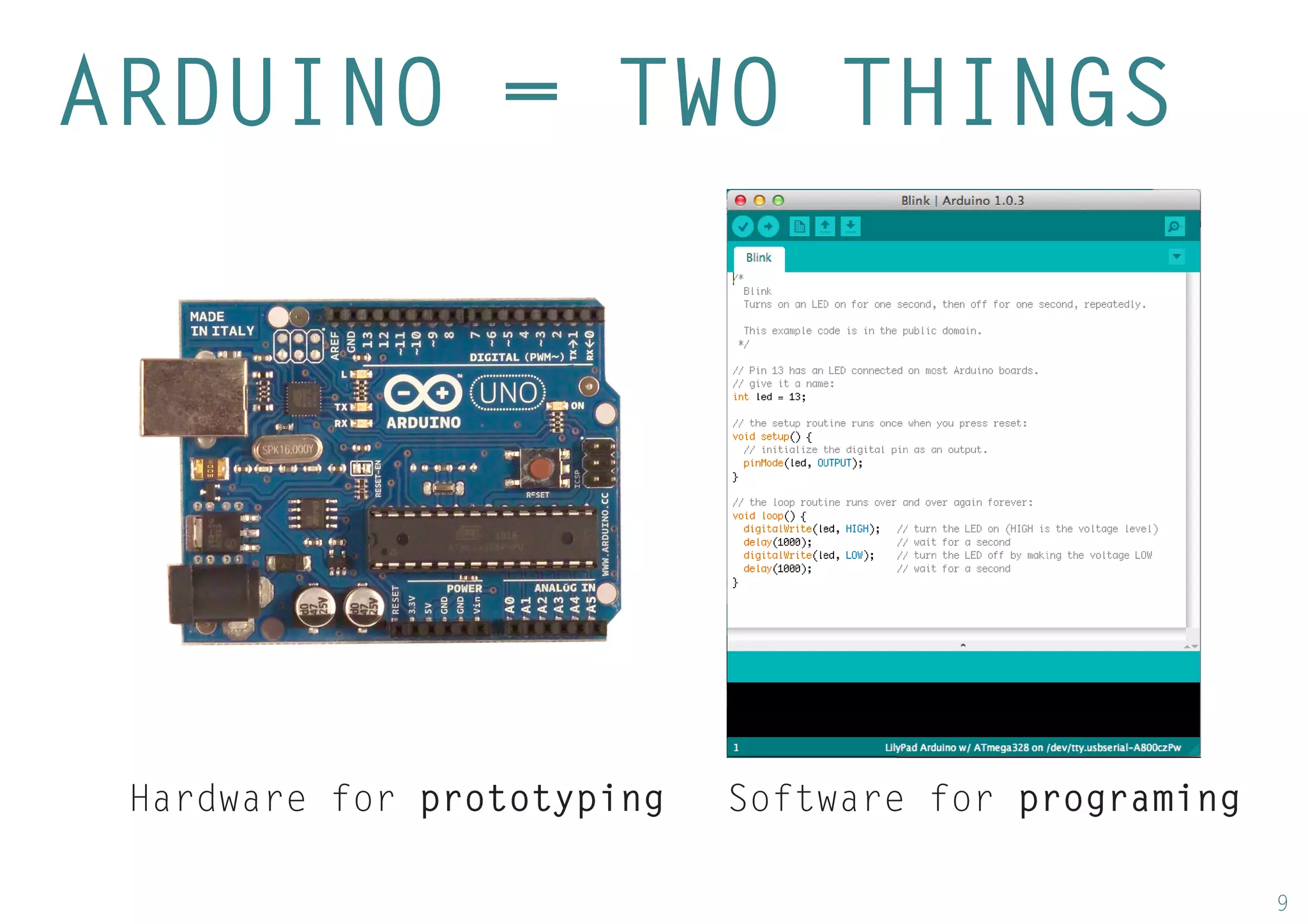 9 
ARDUINO = TWO THINGS 
Hardware for prototyping 
Software for programing  