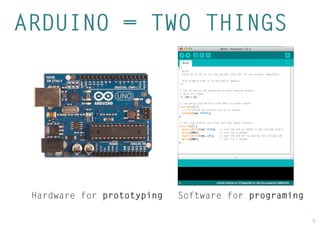 9 
ARDUINO = TWO THINGS 
Hardware for prototyping 
Software for programing  